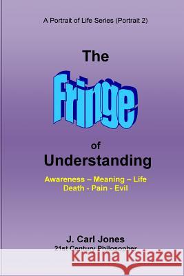 The Fringe of Understanding: Questions that exist on the fringe of understanding--Awareness - Meaning - Life - Death - Pain - Evil