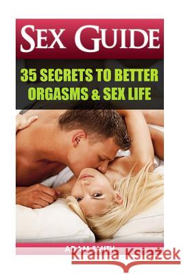 Sex Guide: 35 Secrets to Better Orgasms & Sex Life: (Sex Secrets, Sex Guide For Men, Sex Guide For Women, Sex Guide For Couples)