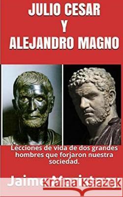 Julio Cesar Y Alejandro Magno: Breve Historia de dos Guerreros que Cambiaron La: Lecciones de vida de dos grandes hombres que forjaron nuestra socied