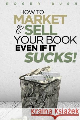 How To Market And Sell Your Book...Even If It Sucks!