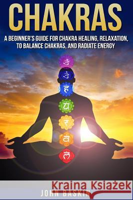 Chakras: A Beginner's Guide For Chakra Healing, Relaxation, To Balance Chakras,