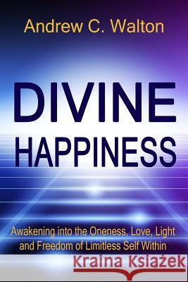 Divine Happiness: Awakening into the Oneness, Love, Light and Freedom of Limitless Self Within