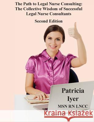 The Path to Legal Nurse Consulting, Second Edition: The Collective Wisdom of Successful Legal Nurse Consultants