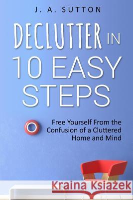 Declutter in 10 Easy Steps: Free Yourself From The Confusion of a Cluttered Home and Mind