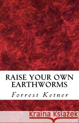 Raise Your Own Earthworms: Fresh Earthworms Make Your Plants Grow Larger, Catch Bigger Fish, Healthier Pet Food, and Put Cash in Your Pocket.