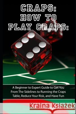 Craps: How to Play Craps: A Beginner to Expert Guide to Get You From The Sidelines to Running the Craps Table, Reduce Your Ri