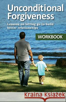 Unconditional Forgiveness Workbook: Lessons On Letting Go To Build Better Relationships