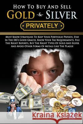 How To Buy And Sell Gold & Silver PRIVATELY: Must Know Strategies To Keep Your Portfolio Private, Stay In The IRS's Good Graces, Know Your Tax Require