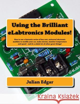 Using the Brilliant eLabtronics Modules!: How to use a fantastic series of low cost, universal electronic modules to modify your car, make alarms, monitor temperature and speed - and do a whole lot of