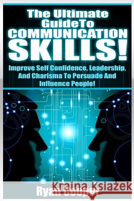 Communication Skills!: The Ultimate Guide To: Improve Self Confidence, Leadership, And Charisma To Persuade And Influence People!