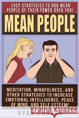 Mean People: Easy Strategies To Rob Mean People Of Their Power Over You! Meditation, Mindfulness, And Other Strategies To Increase