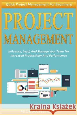 Project Management: Quick Project Management For Beginners! Influence, Lead, And Manage Your Team For Increased Productivity And Performan