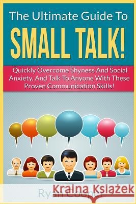 Small Talk!: The Ultimate Guide To: Quickly Overcome Shyness And Social Anxiety, And Talk To Anyone With These Proven Communication