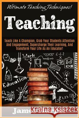 Teaching: Ultimate Teaching Techniques! Teach Like A Champion, Grab Your Students Attention And Engagement, Supercharge Their Le
