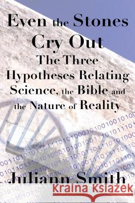 Even the Stones Cry Out: The Three Hypotheses Relating Science, the Bible and the Nature of Reality