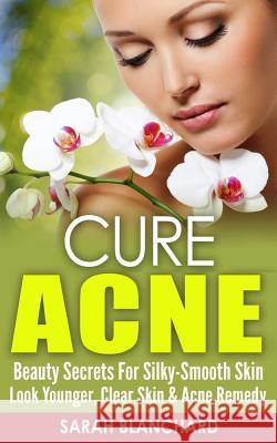 Cure Acne: Beauty Secrets For Silky-Smooth Skin - Look Younger, Clear Skin & Acne Remedy