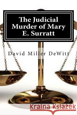 The Judicial Murder of Mary E. Surratt: The Judicial Murder of Mary E. Surratt By David Miller DeWitt