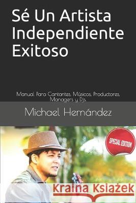 Sé Un Artista Independiente Exitoso: Manual Para Cantantes, Músicos, Productores, Managers y Djs.