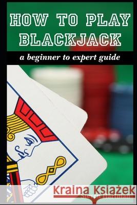 How To Play Blackjack: A Beginner to Expert Guide: to Get You From The Sidelines to Running the Blackjack Table, Reduce Your Risk, and Have F