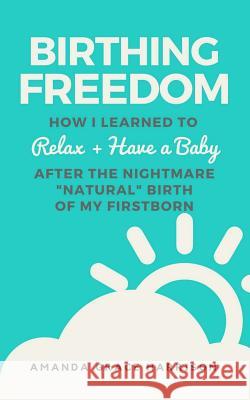 Birthing Freedom: How I Learned to Relax + Have a Baby (After the Nightmare Natural Birth of My Firstborn)