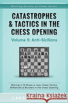 Catastrophes & Tactics in the Chess Opening - Volume 5: Anti-Sicilians: Winning in 15 Moves or Less: Chess Tactics, Brilliancies & Blunders in the Che