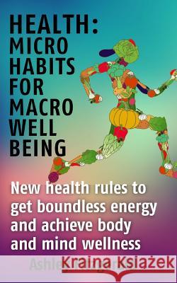 Health Micro Habits For Macro Well Being.: New health rules to get boundless energy and achieve body and mind wellness.