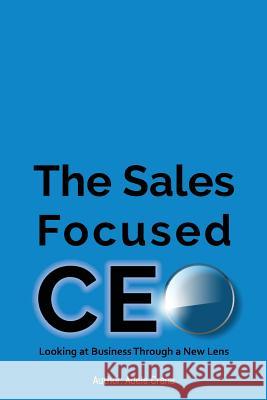 The Sales Focused CEO: : Looking at Business Through a New Lens