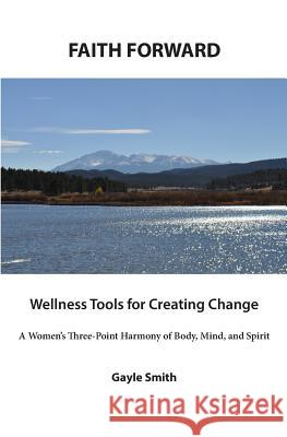 FAITH FORWARD Wellness Tools for Creating Change: A Women's Three-Point Harmony of Body, Mind, and Spirit