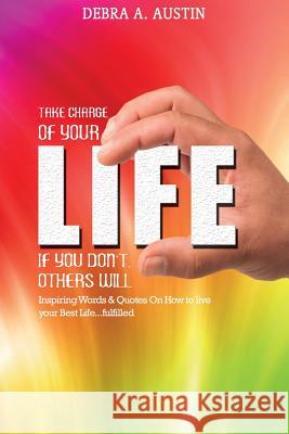 Take Charge Of Your Life-If You Don't Others Will: Inspiring Words & Quotes On How To Live Your Best Life...Fulfilled