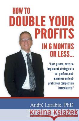 How To Double Your Profits In 6 Months Or Less: Fast, proven, easy-to- implement strategies to out-perform, out- maneuver and out- profit your competi