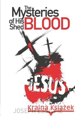 The Mysteries of His Shed Blood: Discovering the Purposes of the Shed Blood of Jesus