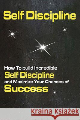 Self Discipline: How To build Incredible Self Discipline and Maximize Your Chances of Success