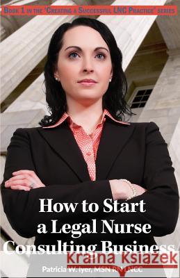 How to Start a Legal Nurse Consulting Business: Book 1 in the Creating a Successful LNC Practice Series