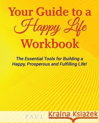 Your Guide to a Happy Life Workbook: The Essential Tools for Building a Happy, Prosperous and Fulfilling Life!