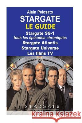 Stargate le guide: Stargate SG-1: tous les épisodes chroniqués ! Stargate Atlantis - Stargate Universe - Les films TV