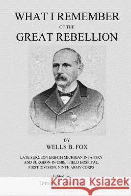 What I Remember of the Great Rebellion: Late Surgeon Eighth Michigan Infantry and Surgeon-In-Chief Field Hospital, First Devision, Ninth Army Corps