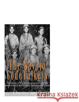 The Navajo Code Talkers: The History of the Native American Marines Behind World War II's Most Uncrackable Code