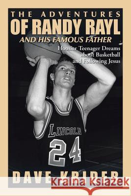 The Adventures of Randy Rayl and His Famous Father: Hoosier Teenager Dreams about Basketball and Following Jesus