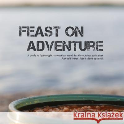 Feast on Adventure: Lightweight, scrumptious recipes for the outdoor enthusiast. Just add water. Scenic views optional.
