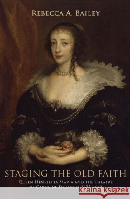 Staging the Old Faith: Queen Henrietta Maria and the Theatre of Caroline England, 1625-1642