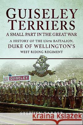 Guiseley Terriers: A Small Part in the Great War: A History of the 1/6th Battalion, Duke of Wellington's West Riding Regiment