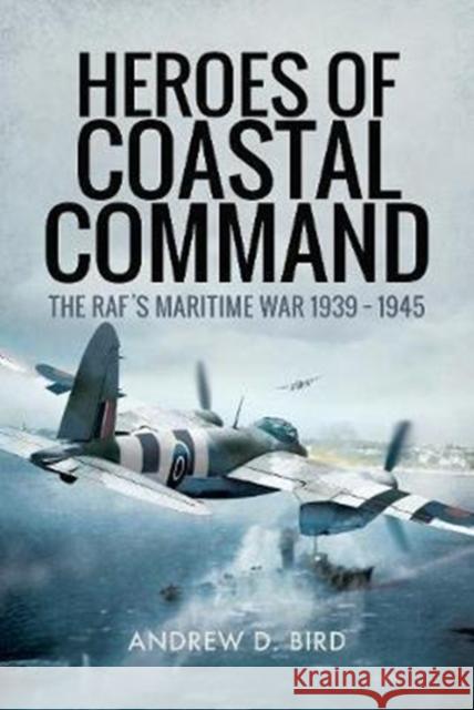 Heroes of Coastal Command: The RAFs Maritime War 1939 - 1945