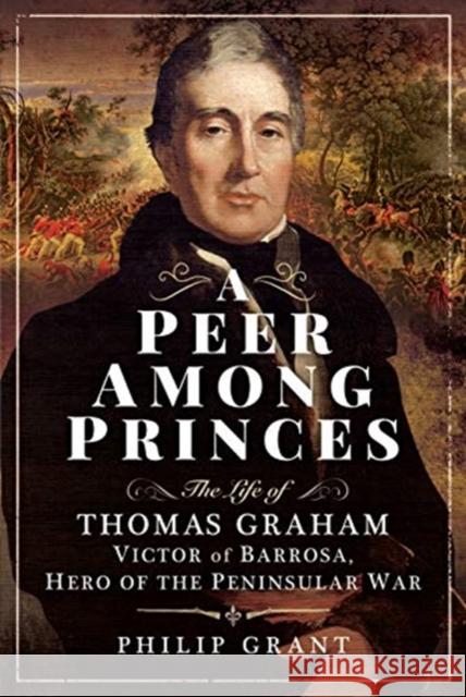 A Peer Among Princes: The Life of Thomas Graham, Victor of Barrosa, Hero of the Peninsular War