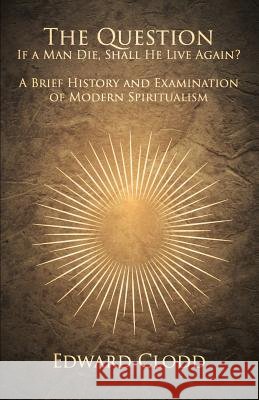 The Question: If a Man Die, Shall He Live Again? A Brief History and Examination of Modern Spiritualism
