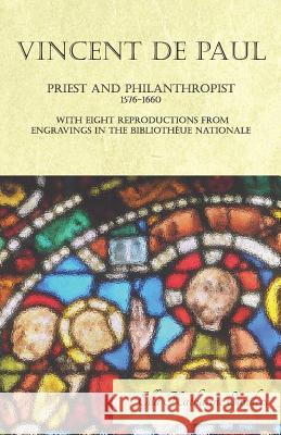 Vincent de Paul - Priest and Philanthropist - 1576-1660 - With Eight Reproductions from Engravings in the Bibliothèue Nationale