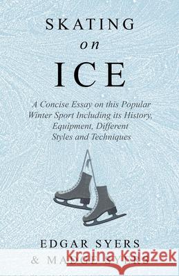 Skating on Ice - A Concise Essay on this Popular Winter Sport Including its History, Literature and Specific Techniques with Useful Diagrams