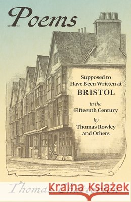 Poems: Supposed to Have Been Written at Bristol, in the Fifteenth Century, by Thomas Rowley and Others