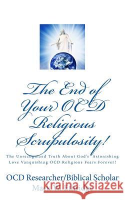 The End of Your OCD Religious Scrupulosity!: The Unrecognized Truth About God's Astonishing Love Vanquishing OCD Religious Fears Forever!