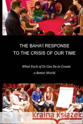 The Baha'i Response to the Crisis of Our Time: What Each of Us Can Do to Create a Better World