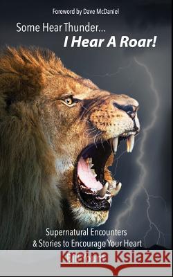 Some Hear Thunder... I Hear a Roar!: Supernatural Encounters & Stories to Encourage Your Heart